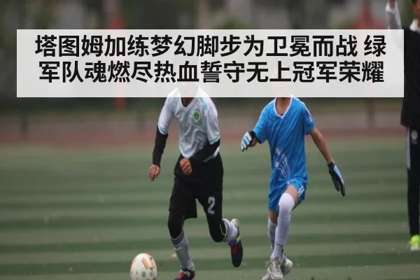 塔图姆加练梦幻脚步为卫冕而战 绿军队魂燃尽热血誓守无上冠军荣耀 - kaiyun