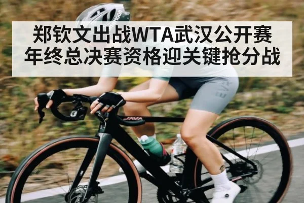 郑钦文出战WTA武汉公开赛 年终总决赛资格迎关键抢分战 - kaiyun