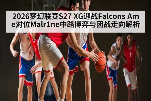 2026梦幻联赛S27 XG迎战Falcons Ame对位Malr1ne中路博弈与团战走向解析