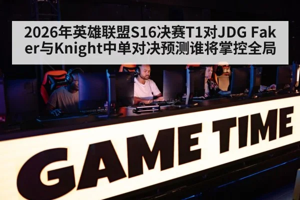 2026年英雄联盟S16决赛T1对JDG Faker与Knight中单对决预测谁将掌控全局