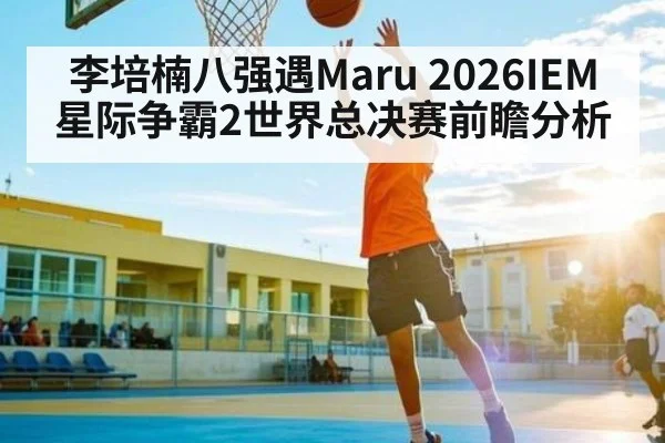 李培楠八强遇Maru 2026IEM星际争霸2世界总决赛前瞻分析