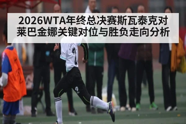 2026WTA年终总决赛斯瓦泰克对莱巴金娜关键对位与胜负走向分析